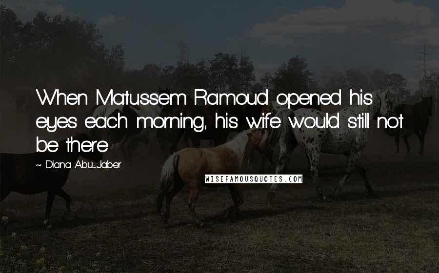 Diana Abu-Jaber Quotes: When Matussem Ramoud opened his eyes each morning, his wife would still not be there.