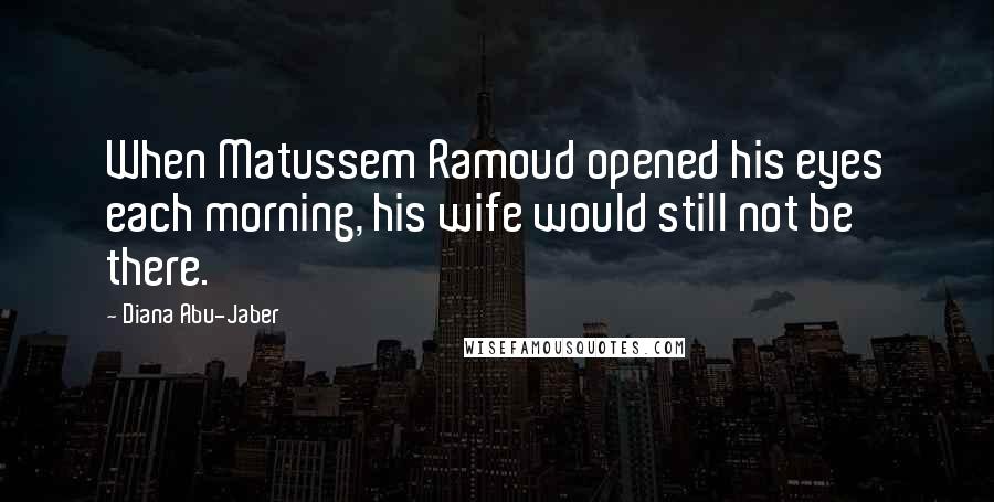 Diana Abu-Jaber Quotes: When Matussem Ramoud opened his eyes each morning, his wife would still not be there.