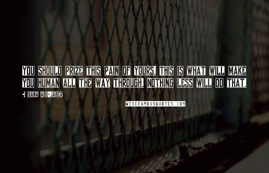 Diana Abu-Jaber Quotes: You should prize this pain of yours. This is what will make you human all the way through. Nothing less will do that.