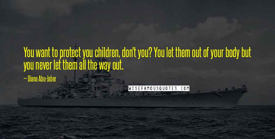 Diana Abu-Jaber Quotes: You want to protect you children, don't you? You let them out of your body but you never let them all the way out.