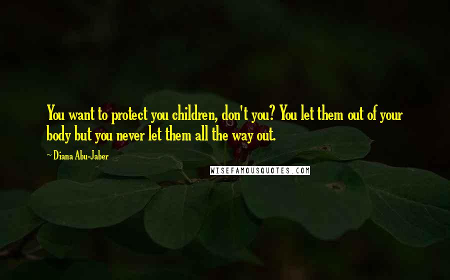 Diana Abu-Jaber Quotes: You want to protect you children, don't you? You let them out of your body but you never let them all the way out.