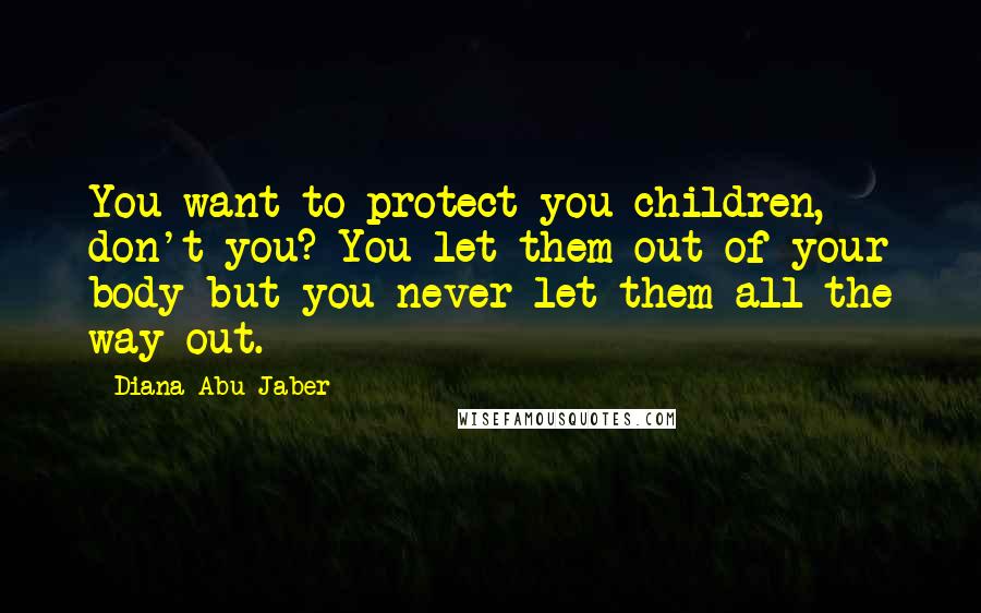 Diana Abu-Jaber Quotes: You want to protect you children, don't you? You let them out of your body but you never let them all the way out.