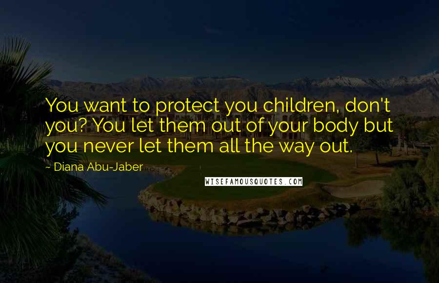 Diana Abu-Jaber Quotes: You want to protect you children, don't you? You let them out of your body but you never let them all the way out.