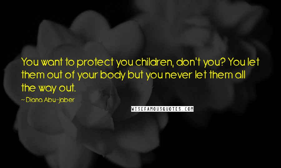 Diana Abu-Jaber Quotes: You want to protect you children, don't you? You let them out of your body but you never let them all the way out.