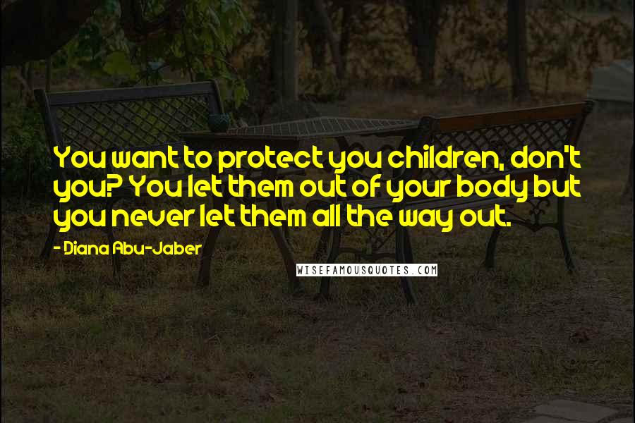 Diana Abu-Jaber Quotes: You want to protect you children, don't you? You let them out of your body but you never let them all the way out.