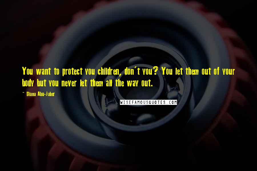 Diana Abu-Jaber Quotes: You want to protect you children, don't you? You let them out of your body but you never let them all the way out.