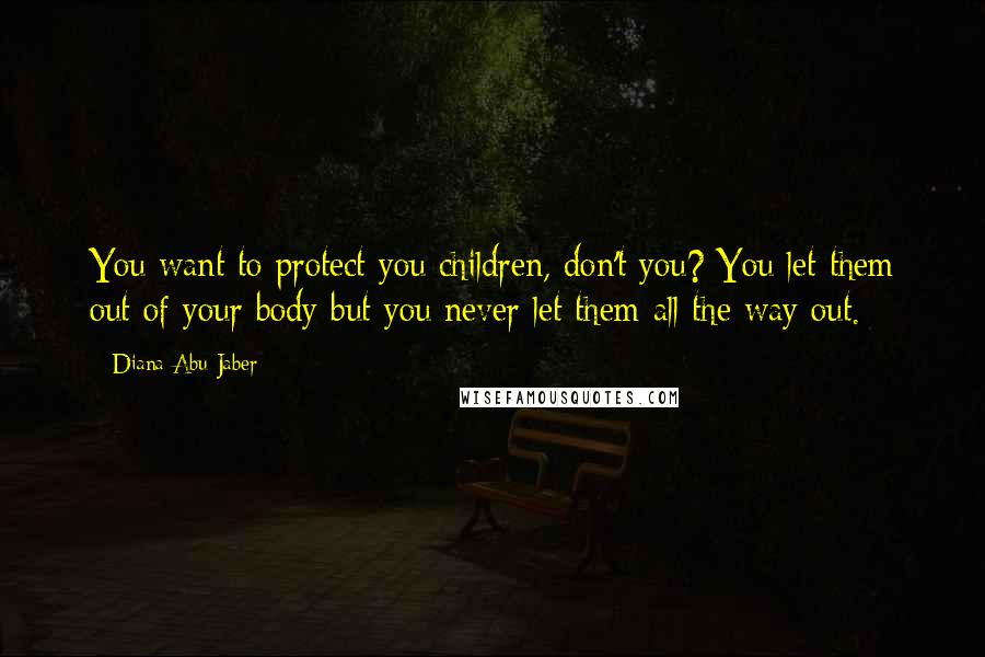 Diana Abu-Jaber Quotes: You want to protect you children, don't you? You let them out of your body but you never let them all the way out.