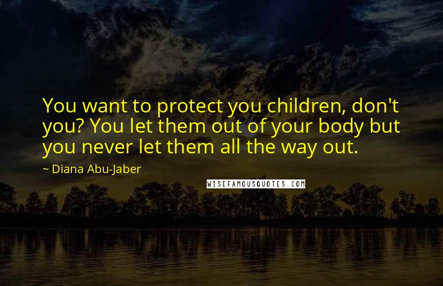 Diana Abu-Jaber Quotes: You want to protect you children, don't you? You let them out of your body but you never let them all the way out.