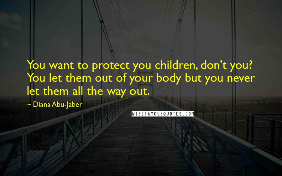 Diana Abu-Jaber Quotes: You want to protect you children, don't you? You let them out of your body but you never let them all the way out.