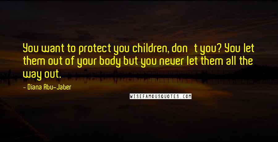 Diana Abu-Jaber Quotes: You want to protect you children, don't you? You let them out of your body but you never let them all the way out.