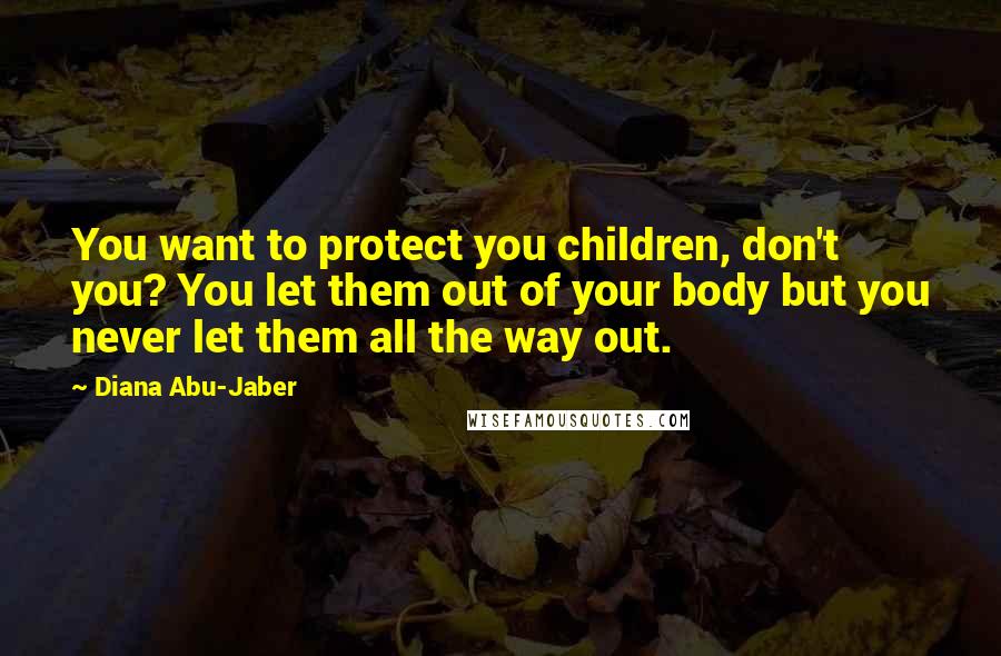 Diana Abu-Jaber Quotes: You want to protect you children, don't you? You let them out of your body but you never let them all the way out.