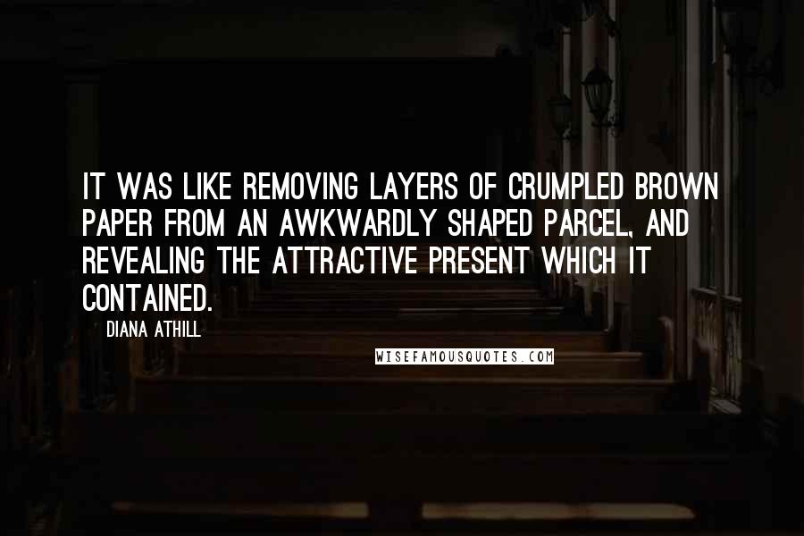 Diana Athill Quotes: It was like removing layers of crumpled brown paper from an awkwardly shaped parcel, and revealing the attractive present which it contained.