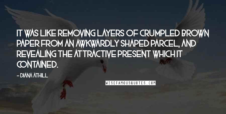 Diana Athill Quotes: It was like removing layers of crumpled brown paper from an awkwardly shaped parcel, and revealing the attractive present which it contained.