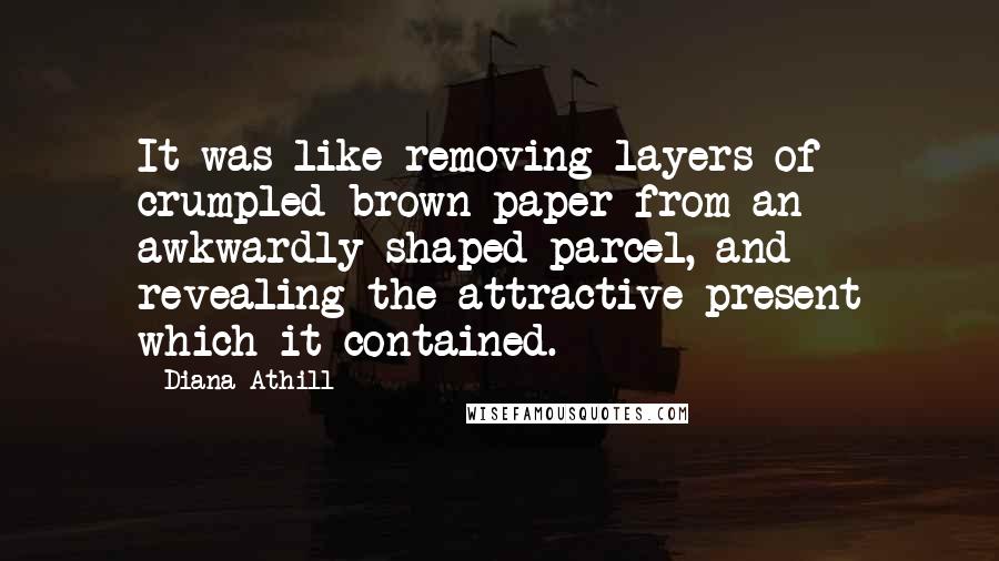 Diana Athill Quotes: It was like removing layers of crumpled brown paper from an awkwardly shaped parcel, and revealing the attractive present which it contained.