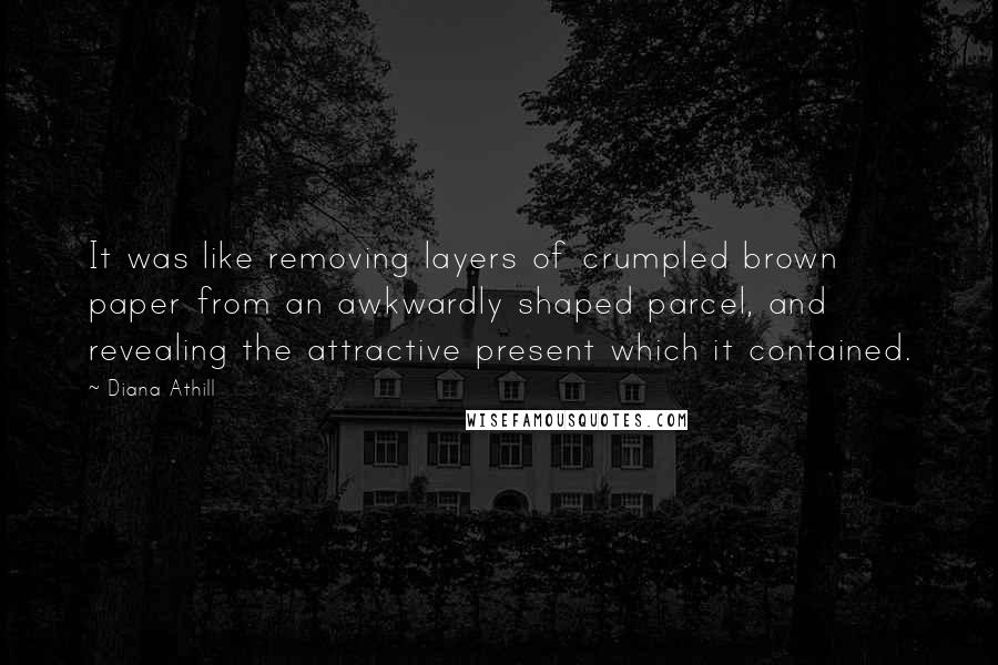 Diana Athill Quotes: It was like removing layers of crumpled brown paper from an awkwardly shaped parcel, and revealing the attractive present which it contained.