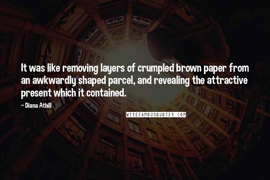 Diana Athill Quotes: It was like removing layers of crumpled brown paper from an awkwardly shaped parcel, and revealing the attractive present which it contained.