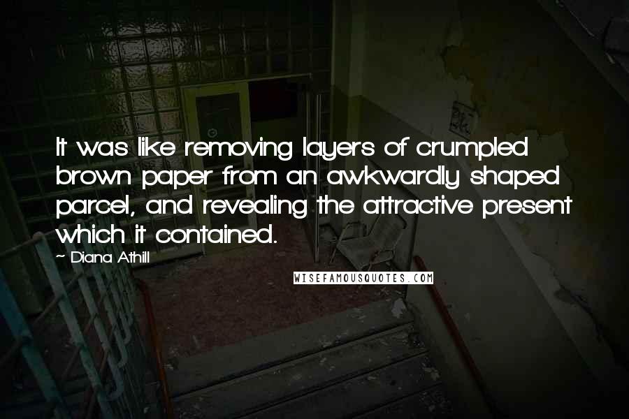 Diana Athill Quotes: It was like removing layers of crumpled brown paper from an awkwardly shaped parcel, and revealing the attractive present which it contained.