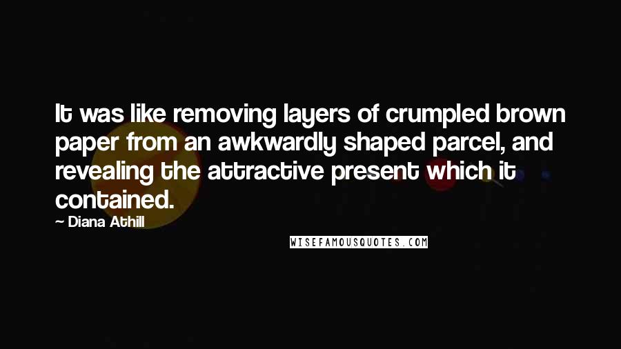 Diana Athill Quotes: It was like removing layers of crumpled brown paper from an awkwardly shaped parcel, and revealing the attractive present which it contained.