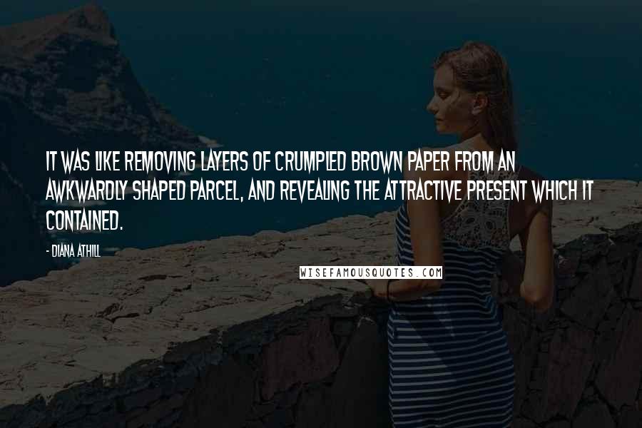 Diana Athill Quotes: It was like removing layers of crumpled brown paper from an awkwardly shaped parcel, and revealing the attractive present which it contained.