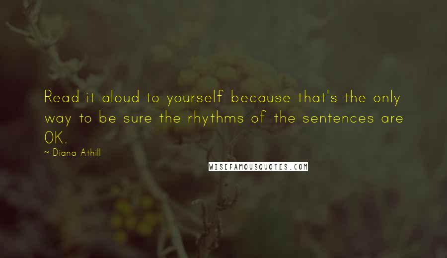 Diana Athill Quotes: Read it aloud to yourself because that's the only way to be sure the rhythms of the sentences are OK.