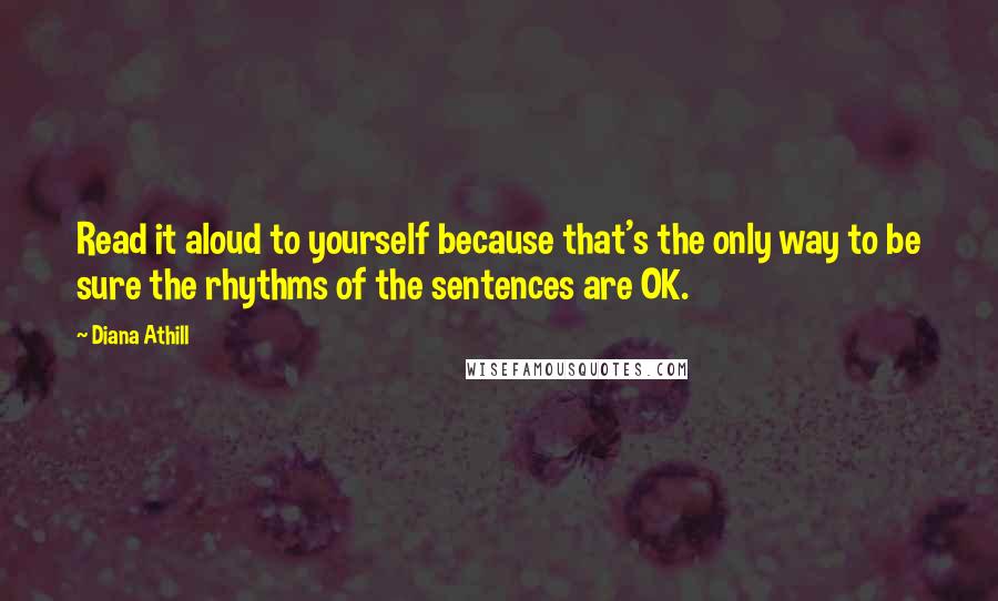 Diana Athill Quotes: Read it aloud to yourself because that's the only way to be sure the rhythms of the sentences are OK.