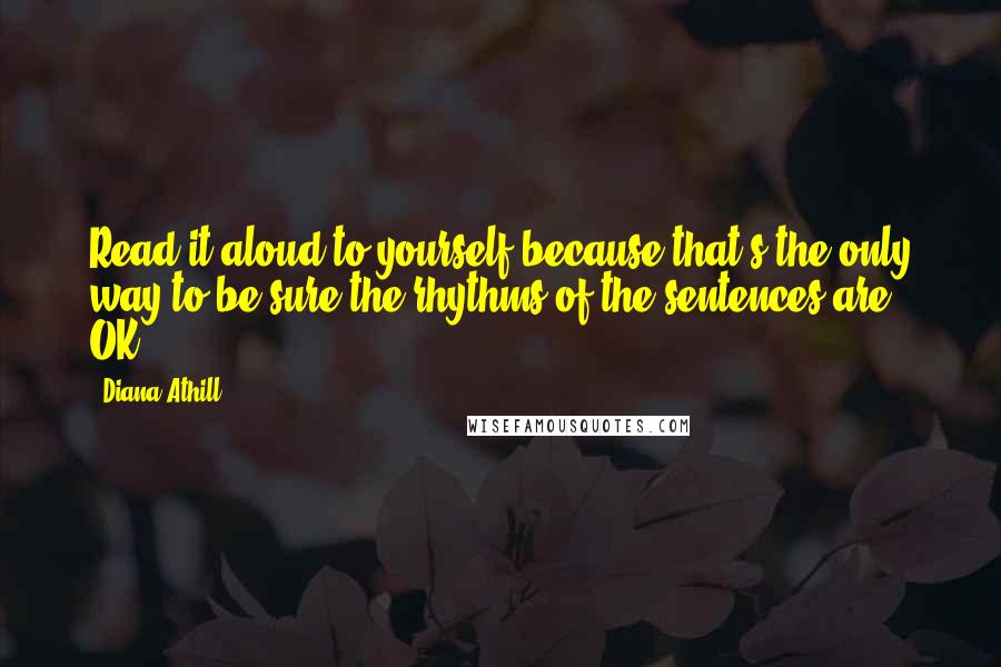 Diana Athill Quotes: Read it aloud to yourself because that's the only way to be sure the rhythms of the sentences are OK.