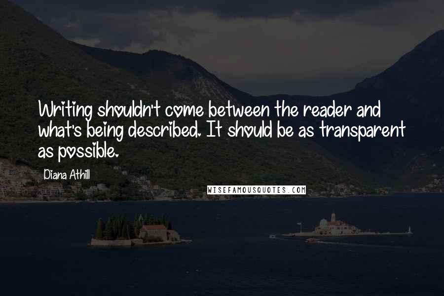 Diana Athill Quotes: Writing shouldn't come between the reader and what's being described. It should be as transparent as possible.