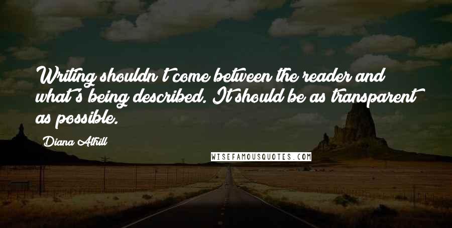 Diana Athill Quotes: Writing shouldn't come between the reader and what's being described. It should be as transparent as possible.