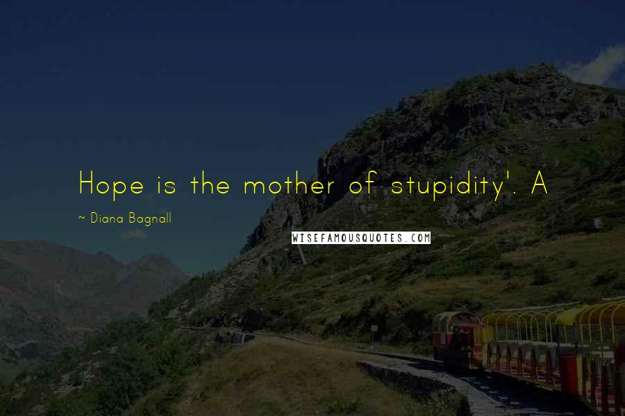 Diana Bagnall Quotes: Hope is the mother of stupidity'. A