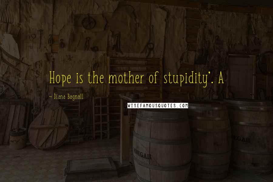 Diana Bagnall Quotes: Hope is the mother of stupidity'. A