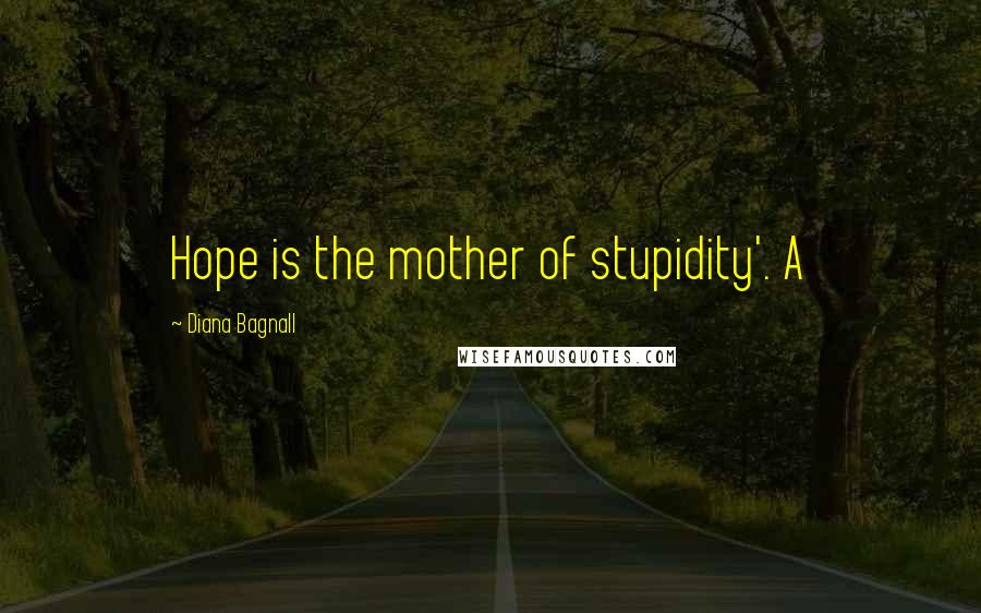 Diana Bagnall Quotes: Hope is the mother of stupidity'. A