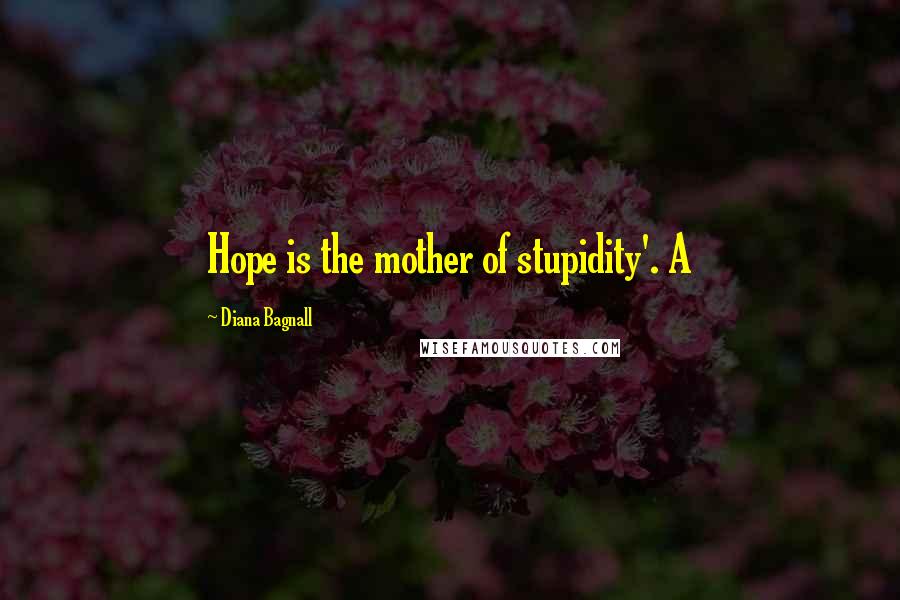 Diana Bagnall Quotes: Hope is the mother of stupidity'. A