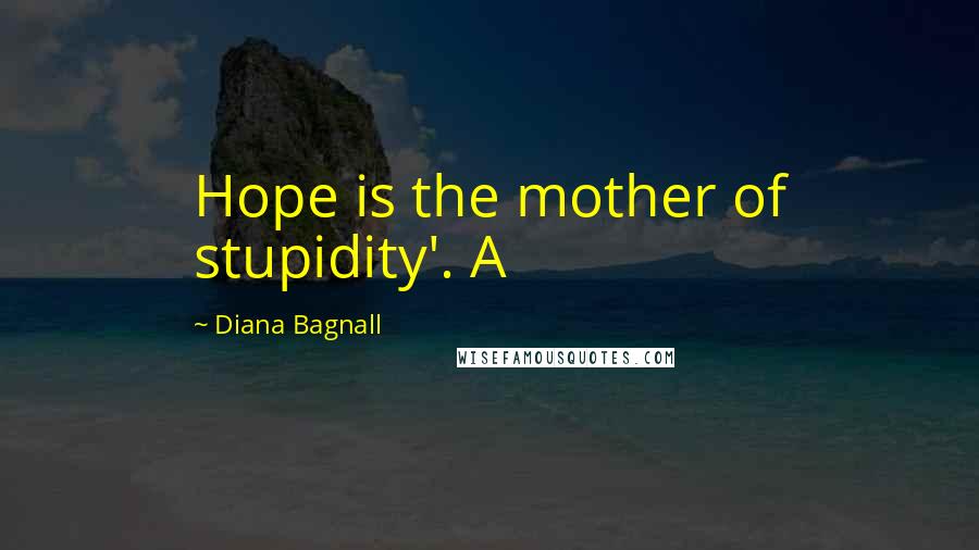 Diana Bagnall Quotes: Hope is the mother of stupidity'. A