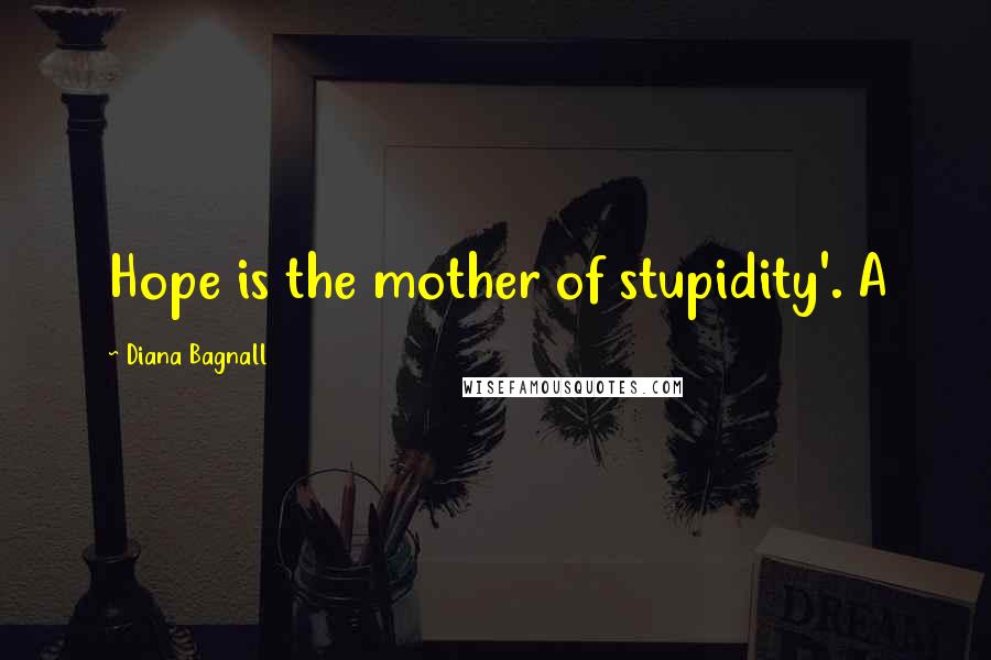 Diana Bagnall Quotes: Hope is the mother of stupidity'. A