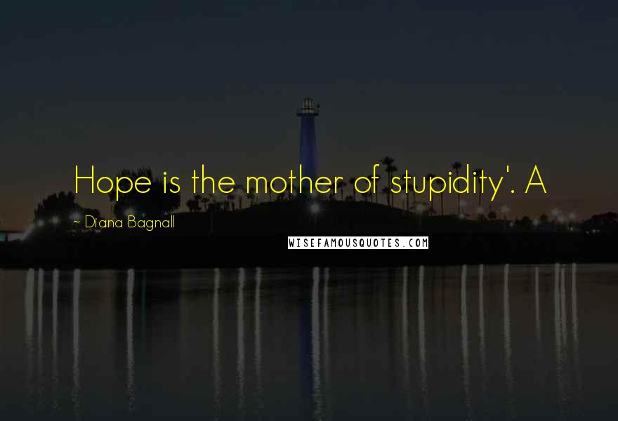Diana Bagnall Quotes: Hope is the mother of stupidity'. A