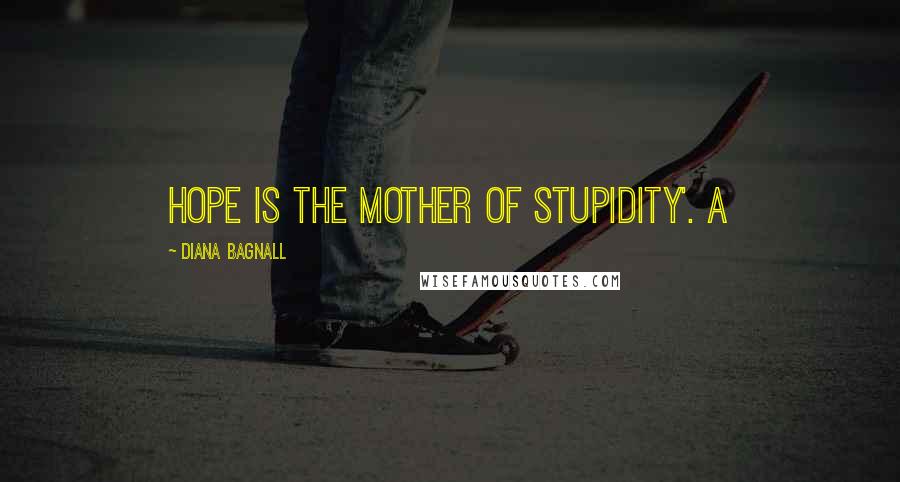 Diana Bagnall Quotes: Hope is the mother of stupidity'. A