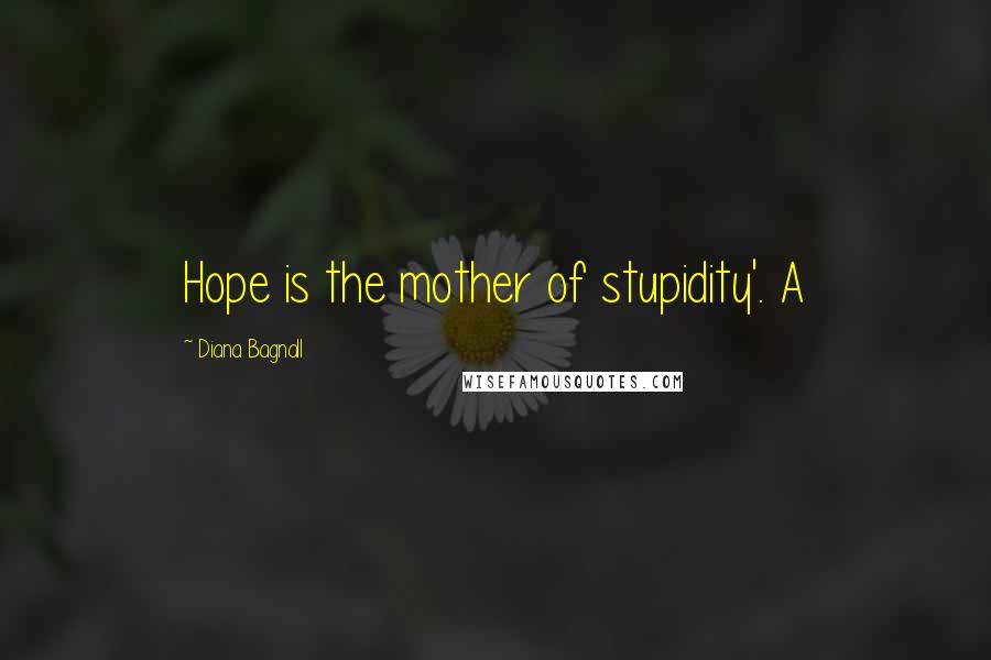 Diana Bagnall Quotes: Hope is the mother of stupidity'. A