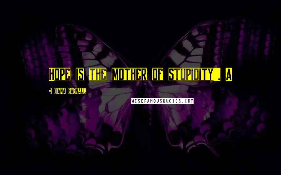 Diana Bagnall Quotes: Hope is the mother of stupidity'. A