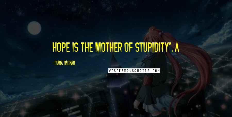 Diana Bagnall Quotes: Hope is the mother of stupidity'. A
