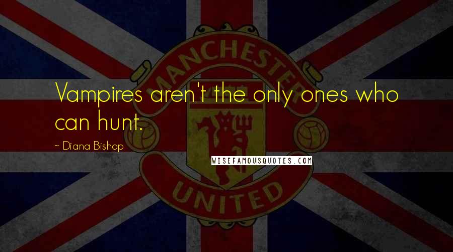 Diana Bishop Quotes: Vampires aren't the only ones who can hunt.