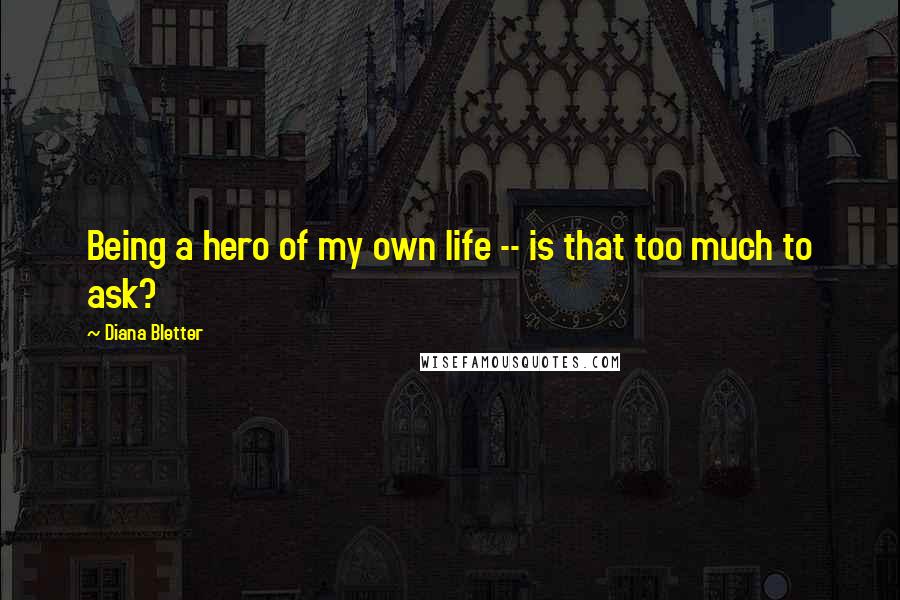 Diana Bletter Quotes: Being a hero of my own life -- is that too much to ask?