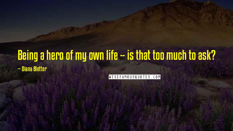 Diana Bletter Quotes: Being a hero of my own life -- is that too much to ask?
