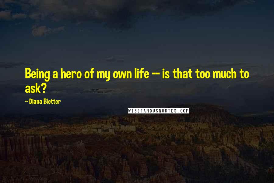 Diana Bletter Quotes: Being a hero of my own life -- is that too much to ask?