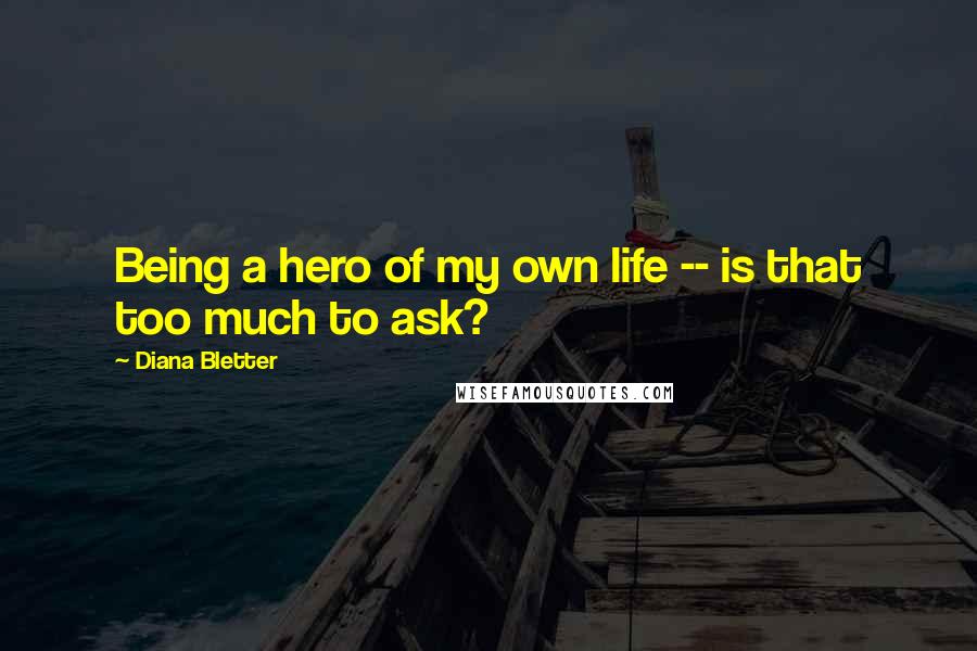 Diana Bletter Quotes: Being a hero of my own life -- is that too much to ask?