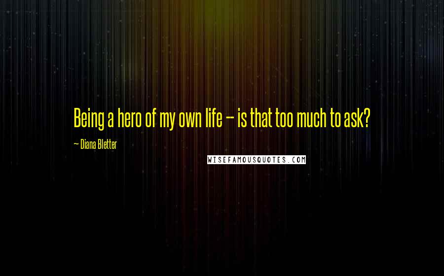 Diana Bletter Quotes: Being a hero of my own life -- is that too much to ask?