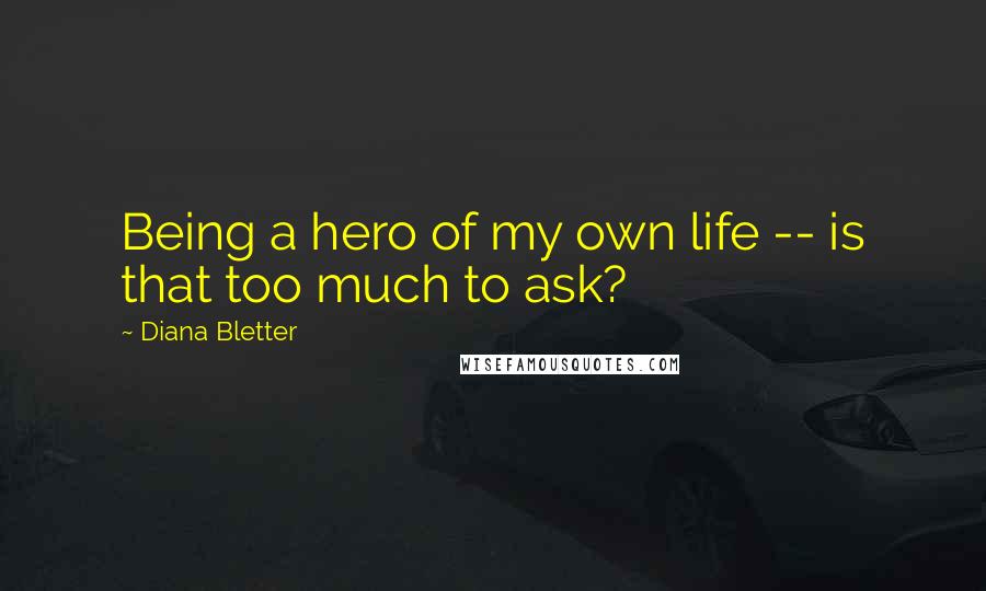 Diana Bletter Quotes: Being a hero of my own life -- is that too much to ask?