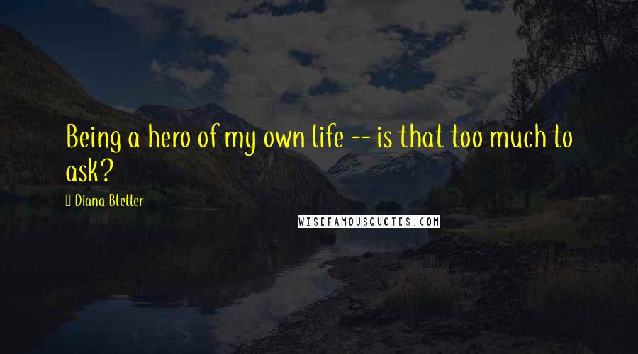 Diana Bletter Quotes: Being a hero of my own life -- is that too much to ask?