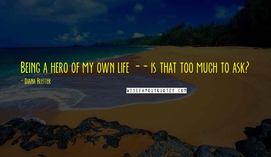 Diana Bletter Quotes: Being a hero of my own life -- is that too much to ask?