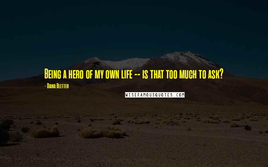 Diana Bletter Quotes: Being a hero of my own life -- is that too much to ask?