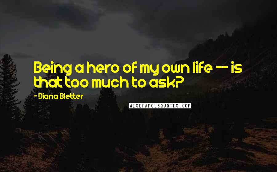 Diana Bletter Quotes: Being a hero of my own life -- is that too much to ask?